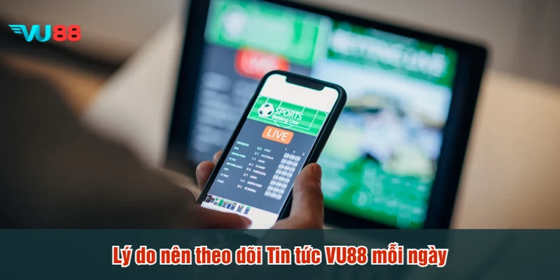 Lý do nên theo dõi Tin tức VU88 mỗi ngày